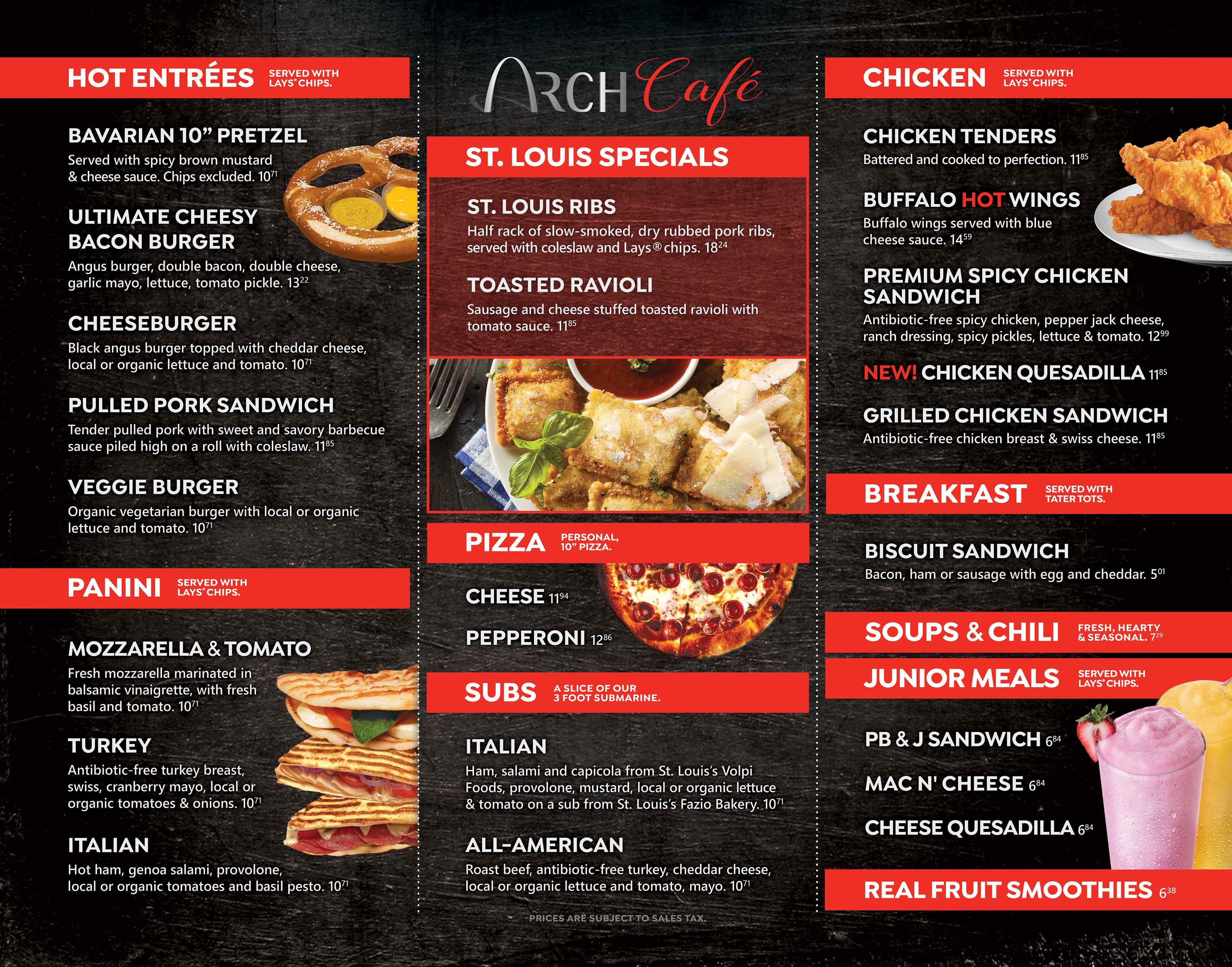 Arch Cafe Menu featuring St.Louis Ribs, Toasted Ravioli, Bavarian Pretzel, burgers, chicken, panini, pizza, sub sandwiches, breakfast, junior meals and smoothies.